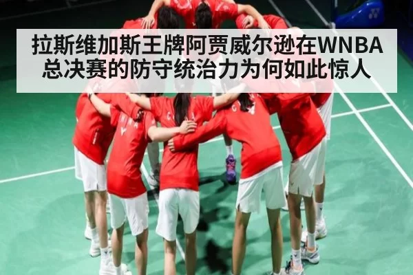 拉斯维加斯王牌阿贾威尔逊在WNBA总决赛的防守统治力为何如此惊人